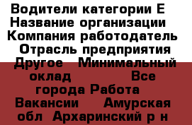 Водители категории Е › Название организации ­ Компания-работодатель › Отрасль предприятия ­ Другое › Минимальный оклад ­ 50 000 - Все города Работа » Вакансии   . Амурская обл.,Архаринский р-н